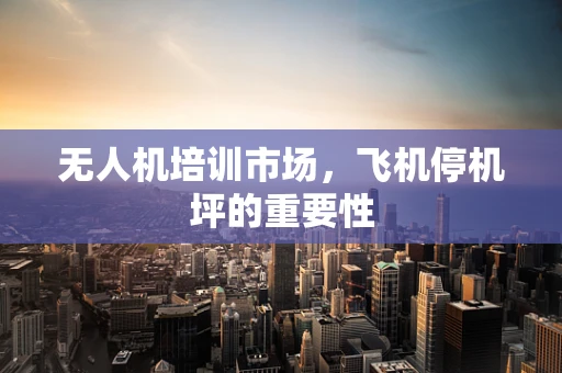 无人机培训市场，飞机停机坪的重要性