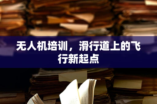 无人机培训，滑行道上的飞行新起点