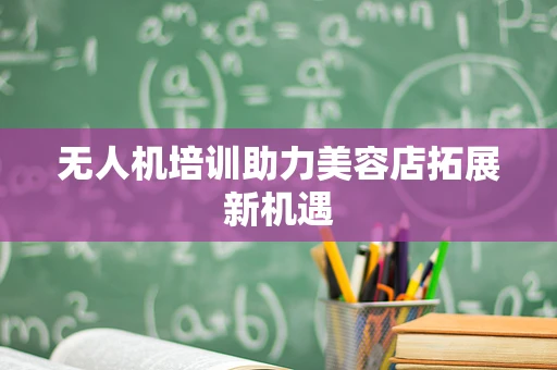 无人机培训助力美容店拓展新机遇