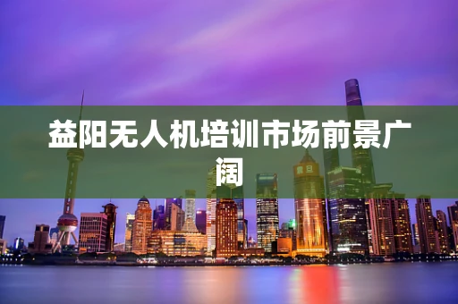 益阳无人机培训市场前景广阔