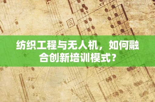 纺织工程与无人机，如何融合创新培训模式？