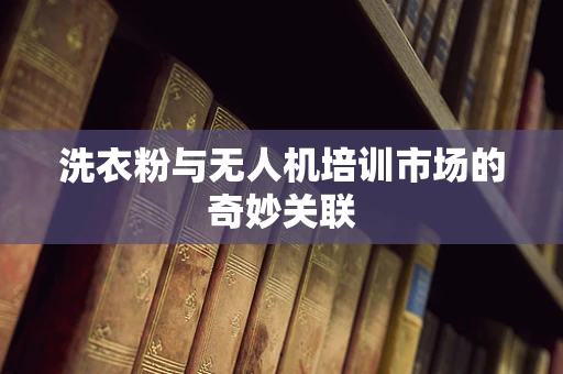 洗衣粉与无人机培训市场的奇妙关联