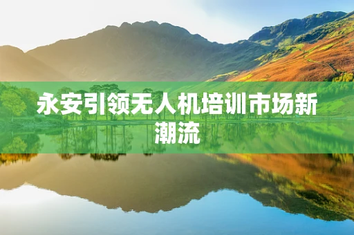 永安引领无人机培训市场新潮流