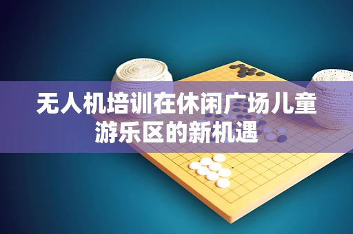 无人机培训在休闲广场儿童游乐区的新机遇