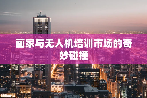 画家与无人机培训市场的奇妙碰撞