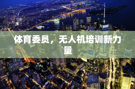 体育委员，无人机培训新力量