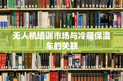无人机培训市场与冷藏保温车的关联