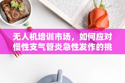 无人机培训市场，如何应对慢性支气管炎急性发作的挑战？