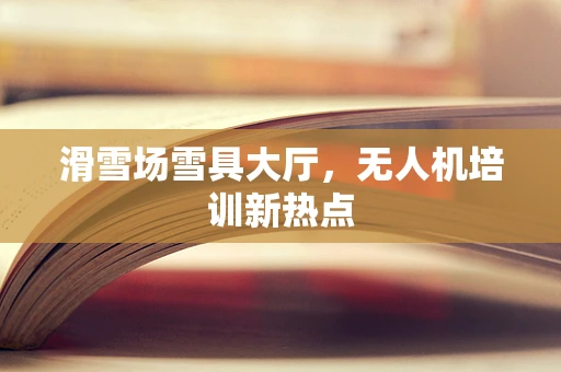 滑雪场雪具大厅，无人机培训新热点