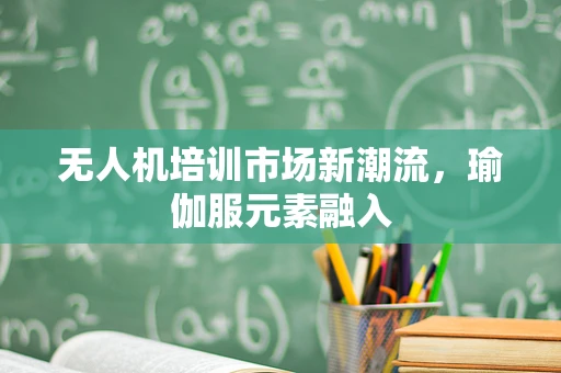 无人机培训市场新潮流，瑜伽服元素融入
