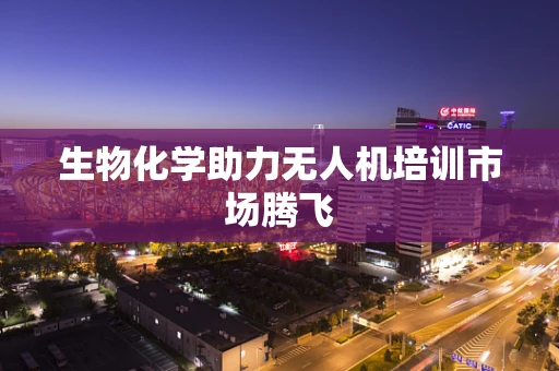 生物化学助力无人机培训市场腾飞