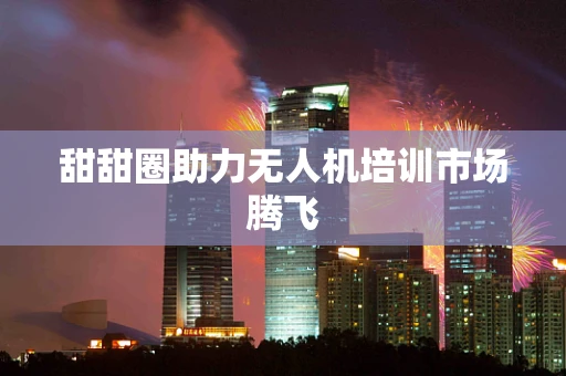 甜甜圈助力无人机培训市场腾飞