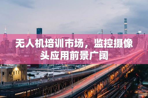 无人机培训市场，监控摄像头应用前景广阔