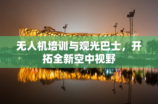 无人机培训与观光巴士，开拓全新空中视野