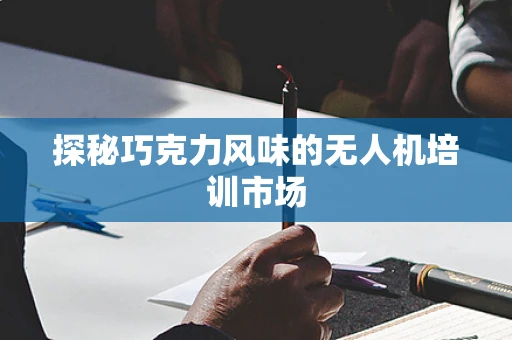 探秘巧克力风味的无人机培训市场