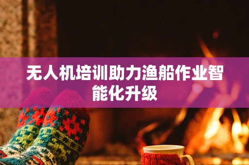 无人机培训助力渔船作业智能化升级