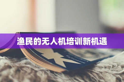 渔民的无人机培训新机遇