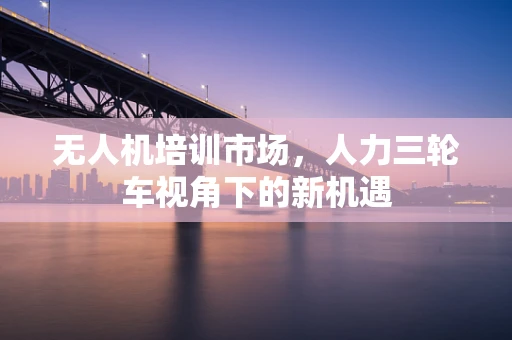 无人机培训市场，人力三轮车视角下的新机遇