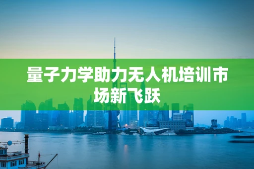 量子力学助力无人机培训市场新飞跃