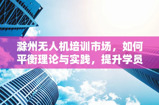滁州无人机培训市场，如何平衡理论与实践，提升学员实操能力？