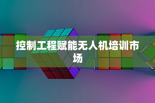 控制工程赋能无人机培训市场