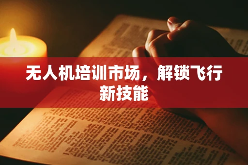 无人机培训市场，解锁飞行新技能