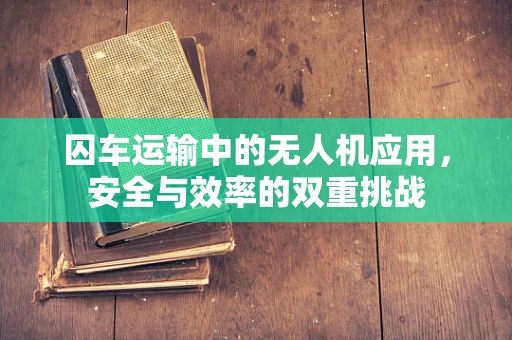 囚车运输中的无人机应用，安全与效率的双重挑战