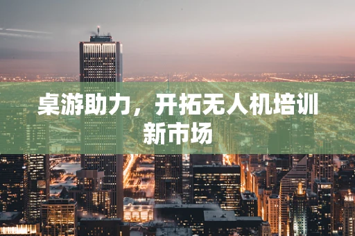 桌游助力，开拓无人机培训新市场