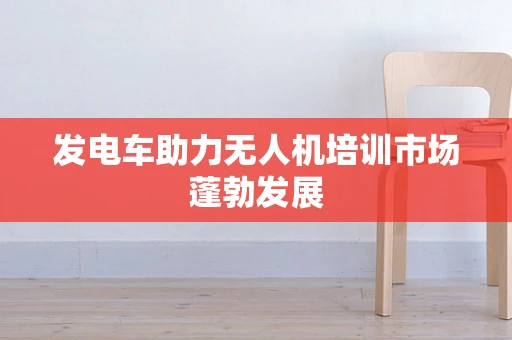发电车助力无人机培训市场蓬勃发展