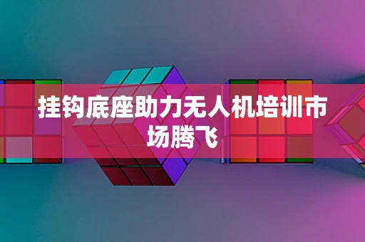 挂钩底座助力无人机培训市场腾飞