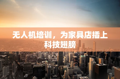 无人机培训，为家具店插上科技翅膀
