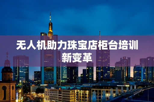 无人机助力珠宝店柜台培训新变革