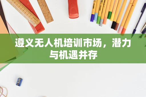 遵义无人机培训市场，潜力与机遇并存