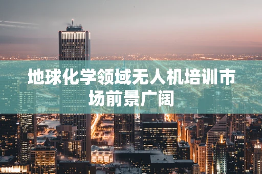 地球化学领域无人机培训市场前景广阔