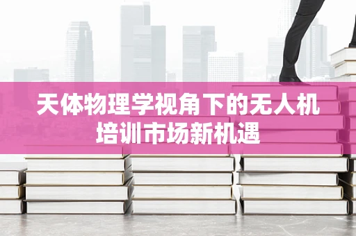天体物理学视角下的无人机培训市场新机遇