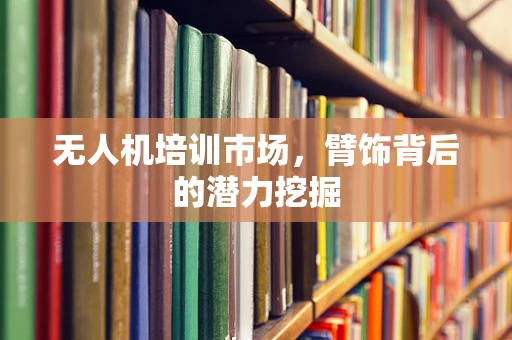 无人机培训市场，臂饰背后的潜力挖掘