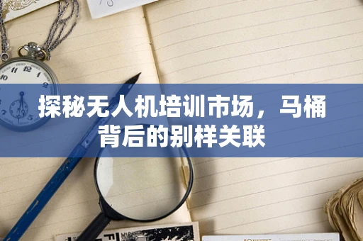 探秘无人机培训市场，马桶背后的别样关联