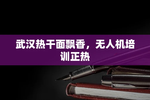 武汉热干面飘香，无人机培训正热
