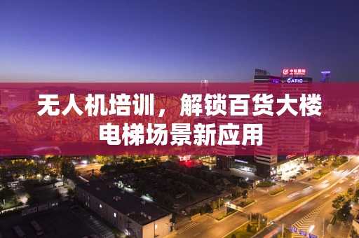 无人机培训，解锁百货大楼电梯场景新应用