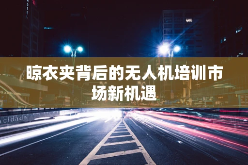 晾衣夹背后的无人机培训市场新机遇