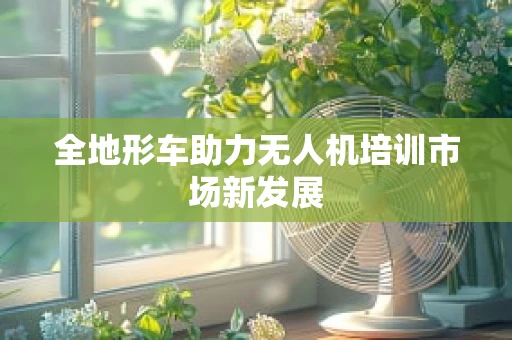全地形车助力无人机培训市场新发展
