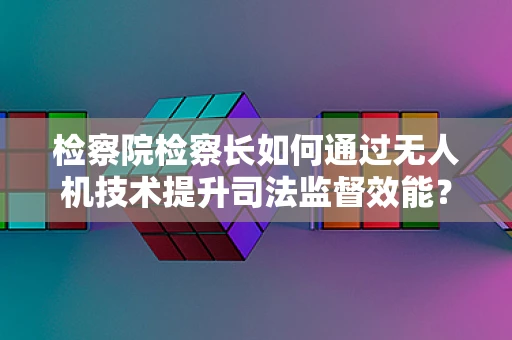 检察院检察长如何通过无人机技术提升司法监督效能？