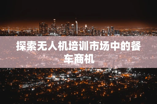 探索无人机培训市场中的餐车商机