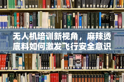无人机培训新视角，麻辣烫底料如何激发飞行安全意识？