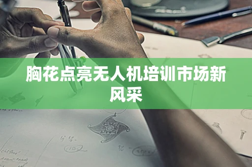 胸花点亮无人机培训市场新风采