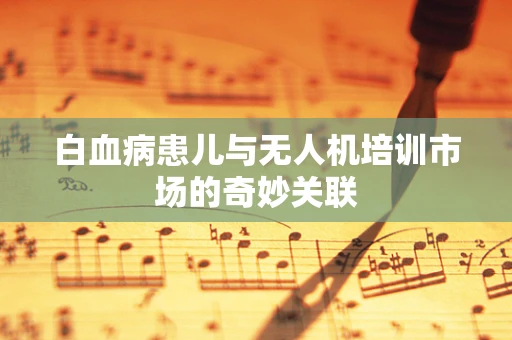 白血病患儿与无人机培训市场的奇妙关联