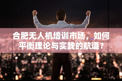 合肥无人机培训市场，如何平衡理论与实践的航道？