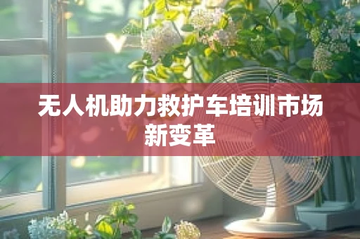 无人机助力救护车培训市场新变革