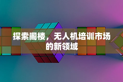 探索阁楼，无人机培训市场的新领域