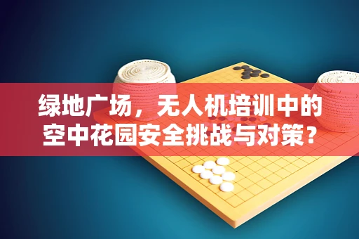 绿地广场，无人机培训中的空中花园安全挑战与对策？